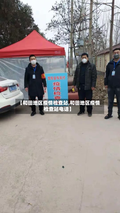【和田地区疫情检查站,和田地区疫情检查站电话】-第1张图片