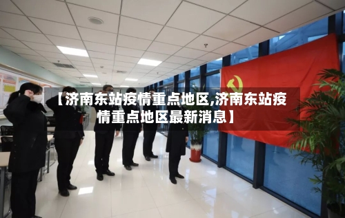 【济南东站疫情重点地区,济南东站疫情重点地区最新消息】-第3张图片