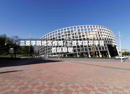 三亚学院地区疫情/三亚学院开学是否延期呢-第2张图片