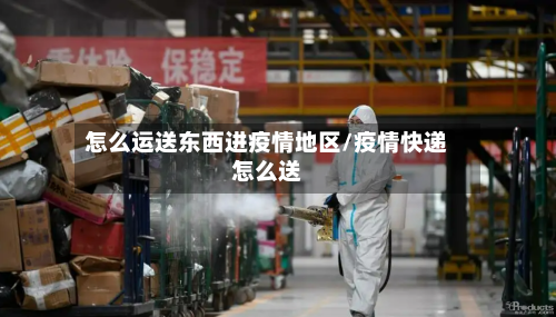 怎么运送东西进疫情地区/疫情快递怎么送-第2张图片