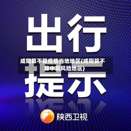 咸阳算不算疫情当地地区(咸阳算不算中高风险地区)-第2张图片