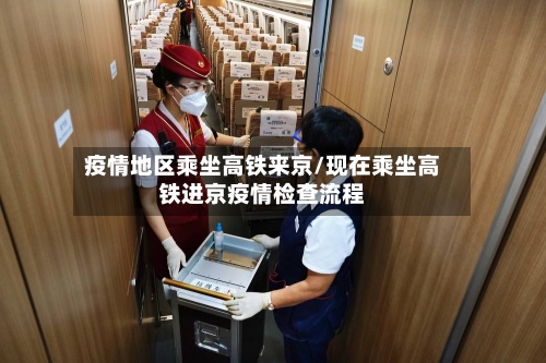疫情地区乘坐高铁来京/现在乘坐高铁进京疫情检查流程-第1张图片