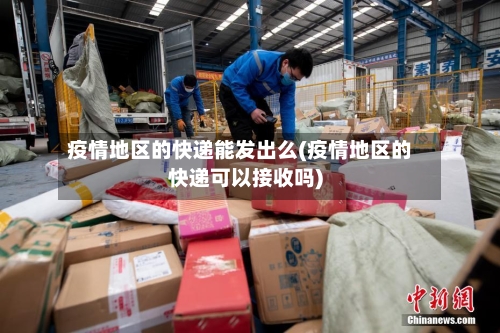 疫情地区的快递能发出么(疫情地区的快递可以接收吗)-第3张图片