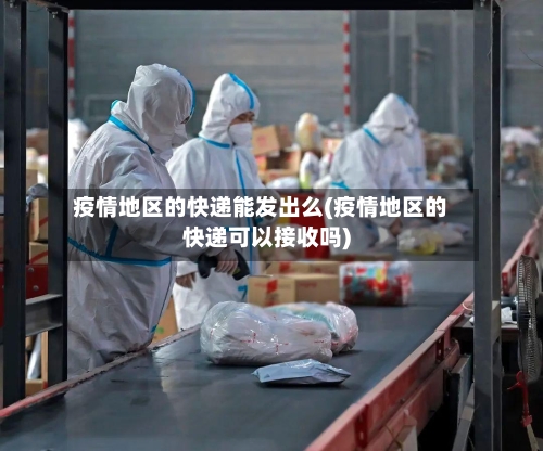 疫情地区的快递能发出么(疫情地区的快递可以接收吗)-第2张图片