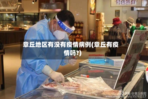 章丘地区有没有疫情病例(章丘有疫情吗?)-第1张图片