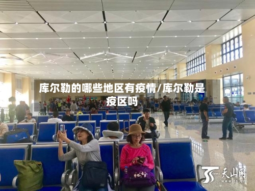 库尔勒的哪些地区有疫情/库尔勒是疫区吗-第3张图片