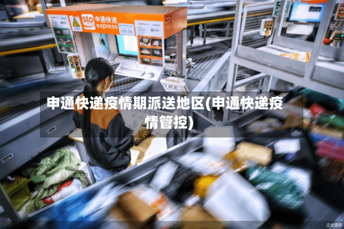 申通快递疫情期派送地区(申通快递疫情管控)-第1张图片