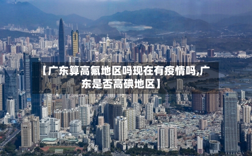 【广东算高氟地区吗现在有疫情吗,广东是否高碘地区】-第2张图片