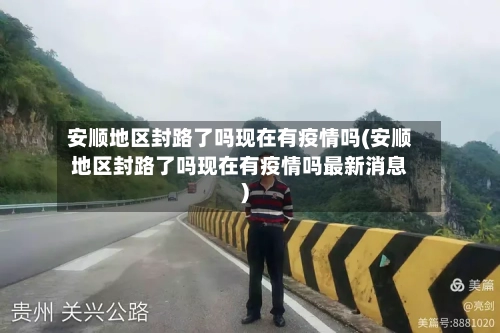 安顺地区封路了吗现在有疫情吗(安顺地区封路了吗现在有疫情吗最新消息)-第3张图片