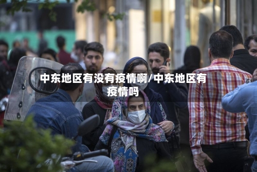 中东地区有没有疫情啊/中东地区有疫情吗-第1张图片