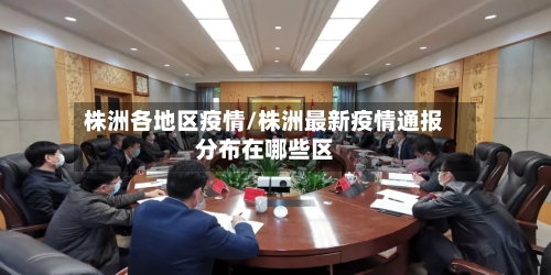 株洲各地区疫情/株洲最新疫情通报分布在哪些区-第3张图片