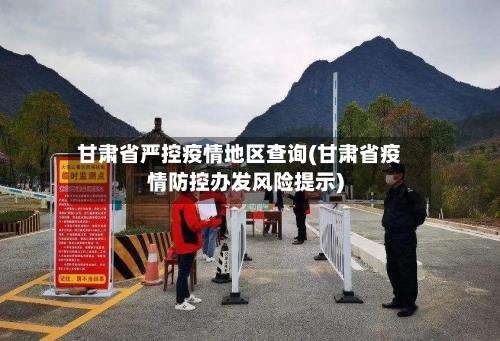 甘肃省严控疫情地区查询(甘肃省疫情防控办发风险提示)-第3张图片