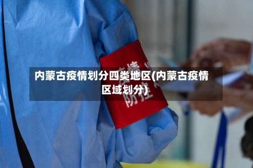 内蒙古疫情划分四类地区(内蒙古疫情区域划分)-第1张图片