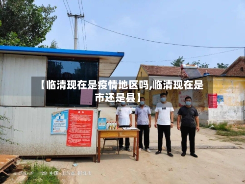 【临清现在是疫情地区吗,临清现在是市还是县】-第2张图片
