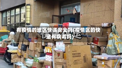 有疫情的地区快递安全吗(疫情区的快递有病毒吗)-第3张图片