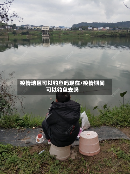 疫情地区可以钓鱼吗现在/疫情期间可以钓鱼去吗-第2张图片