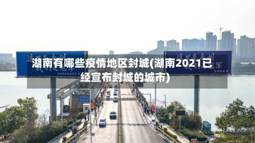 湖南有哪些疫情地区封城(湖南2021已经宣布封城的城市)-第1张图片