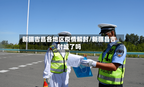 新疆吉昌各地区疫情解封/新疆昌吉封城了吗-第1张图片