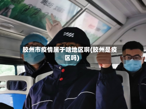 胶州市疫情属于啥地区啊(胶州是疫区吗)-第1张图片