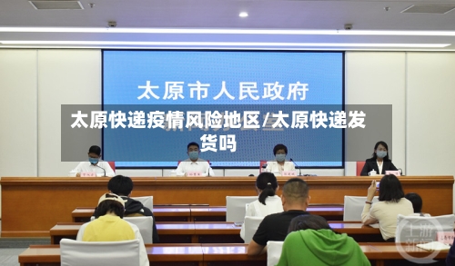 太原快递疫情风险地区/太原快递发货吗-第1张图片