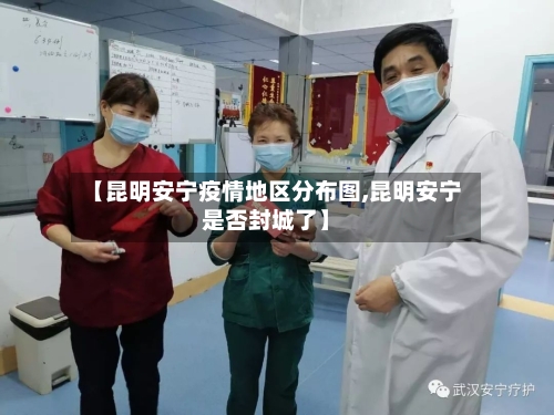 【昆明安宁疫情地区分布图,昆明安宁是否封城了】-第1张图片