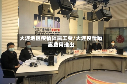 大连地区疫情隔离工资/大连疫情隔离费用谁出-第2张图片