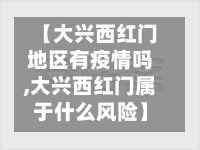 【大兴西红门地区有疫情吗,大兴西红门属于什么风险】-第2张图片