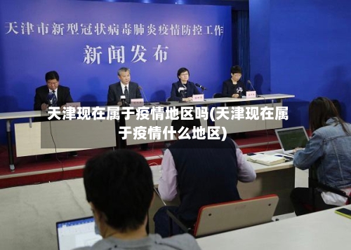 天津现在属于疫情地区吗(天津现在属于疫情什么地区)-第2张图片