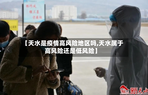 【天水是疫情高风险地区吗,天水属于高风险还是低风险】-第3张图片