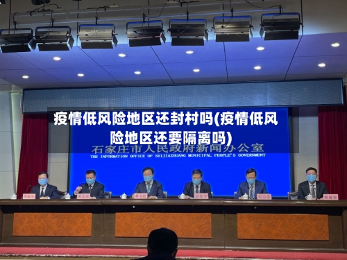 疫情低风险地区还封村吗(疫情低风险地区还要隔离吗)-第1张图片