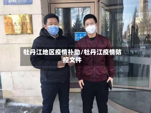 牡丹江地区疫情补助/牡丹江疫情防控文件-第1张图片