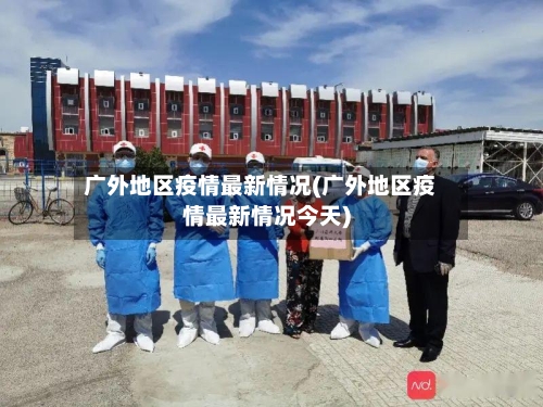 广外地区疫情最新情况(广外地区疫情最新情况今天)-第1张图片