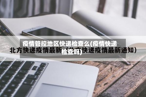 疫情管控地区快递检查么(疫情快递检查吗)-第2张图片