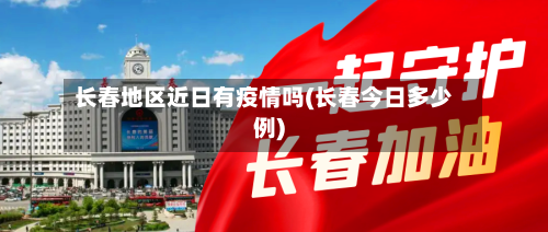 长春地区近日有疫情吗(长春今日多少例)-第1张图片