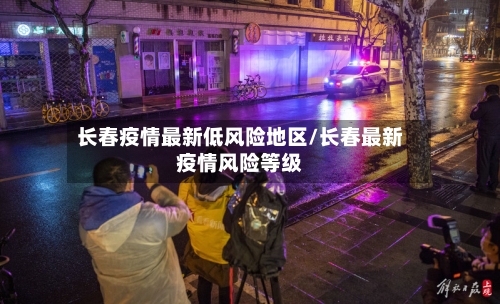 长春疫情最新低风险地区/长春最新疫情风险等级-第3张图片