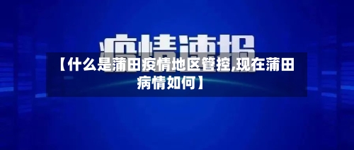 【什么是蒲田疫情地区管控,现在蒲田病情如何】-第1张图片