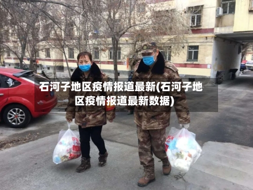 石河子地区疫情报道最新(石河子地区疫情报道最新数据)-第1张图片