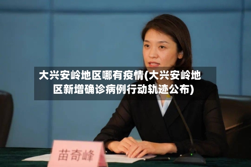 大兴安岭地区哪有疫情(大兴安岭地区新增确诊病例行动轨迹公布)-第2张图片