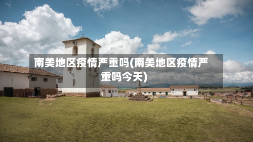 南美地区疫情严重吗(南美地区疫情严重吗今天)-第3张图片