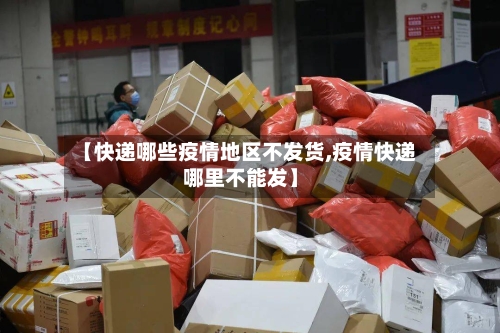【快递哪些疫情地区不发货,疫情快递哪里不能发】-第1张图片