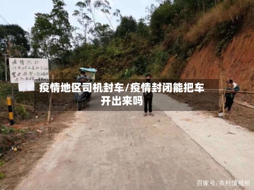 疫情地区司机封车/疫情封闭能把车开出来吗-第1张图片