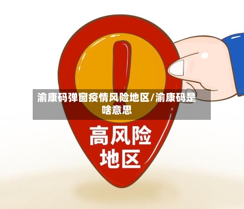 渝康码弹窗疫情风险地区/渝康码是啥意思-第3张图片