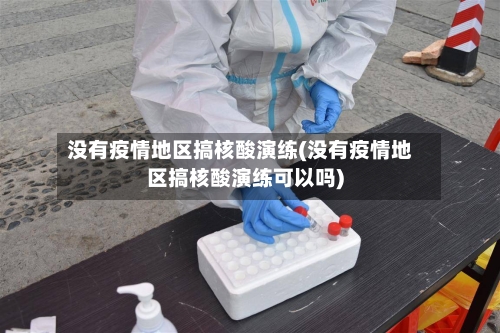 没有疫情地区搞核酸演练(没有疫情地区搞核酸演练可以吗)-第3张图片