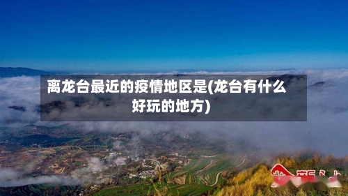 离龙台最近的疫情地区是(龙台有什么好玩的地方)-第2张图片
