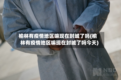榆林有疫情地区嘛现在封城了吗(榆林有疫情地区嘛现在封城了吗今天)-第2张图片