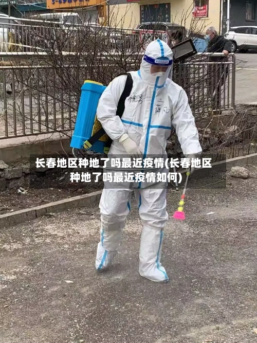 长春地区种地了吗最近疫情(长春地区种地了吗最近疫情如何)-第2张图片