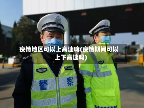 疫情地区可以上高速嘛(疫情期间可以上下高速吗)-第1张图片