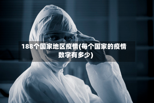 188个国家地区疫情(每个国家的疫情数字有多少)-第2张图片
