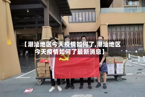 【潮汕地区今天疫情如何了,潮汕地区今天疫情如何了最新消息】-第1张图片