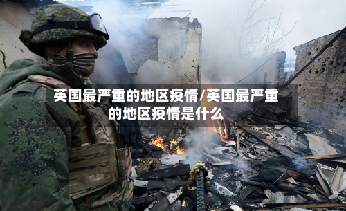 英国最严重的地区疫情/英国最严重的地区疫情是什么-第1张图片